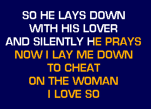 SO HE LAYS DOWN
WITH HIS LOVER
AND SILENTLY HE PRAYS
NOWI LAY ME DOWN
TO CHEAT
ON THE WOMAN
I LOVE 80
