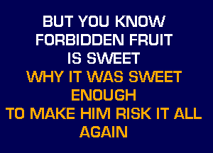 BUT YOU KNOW
FORBIDDEN FRUIT
IS SWEET
WHY IT WAS SWEET
ENOUGH
TO MAKE HIM RISK IT ALL
AGAIN