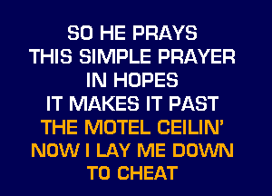SD HE PRAYS
THIS SIMPLE PRAYER
IN HOPES
IT MAKES IT PAST

THE MOTEL CEILIN'
NOWI LAY ME DOWN
TO CHEAT