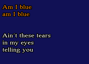 Am I blue
am I blue

Ain't these tears
in my eyes
telling you