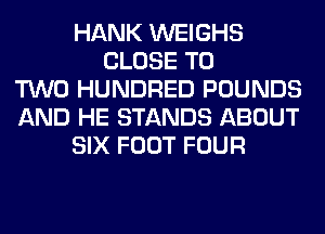 HANK WEIGHS
CLOSE TO
TWO HUNDRED POUNDS
AND HE STANDS ABOUT
SIX FOOT FOUR