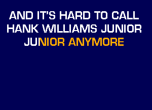 AND ITS HARD TO CALL
HANK WILLIAMS JUNIOR
JUNIOR ANYMORE