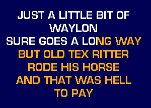 JUST A LITTLE BIT OF
WAYLON
SURE GOES A LONG WAY
BUT OLD TEX RITI'ER
RUDE HIS HORSE
AND THAT WAS HELL
TO PAY