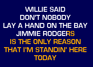 WILLIE SAID
DON'T NOBODY
LAY A HAND ON THE BAY
JIMMIE RODGERS
IS THE ONLY REASON
THAT I'M STANDIN' HERE
TODAY