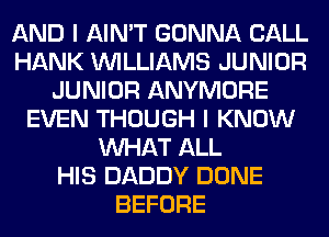 AND I AIN'T GONNA CALL
HANK WILLIAMS JUNIOR
JUNIOR ANYMORE
EVEN THOUGH I KNOW
WHAT ALL
HIS DADDY DONE
BEFORE