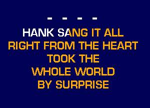 HANK SANG IT ALL
RIGHT FROM THE HEART
TOOK THE
WHOLE WORLD
BY SURPRISE