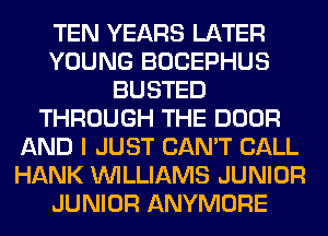 TEN YEARS LATER
YOUNG BOCEPHUS
BUSTED
THROUGH THE DOOR
AND I JUST CAN'T CALL
HANK WILLIAMS JUNIOR
JUNIOR ANYMORE
