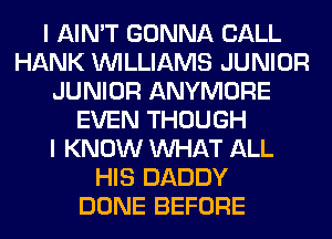 I AIN'T GONNA CALL
HANK WILLIAMS JUNIOR
JUNIOR ANYMORE
EVEN THOUGH
I KNOW WHAT ALL
HIS DADDY
DONE BEFORE