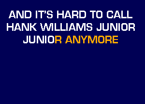 AND ITS HARD TO CALL
HANK WILLIAMS JUNIOR
JUNIOR ANYMORE