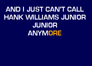 AND I JUST CAN'T CALL
HANK WILLIAMS JUNIOR
JUNIOR

ANYMURE