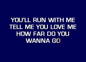 YOU'LL RUN WITH ME
TELL ME YOU LOVE ME
HOW FAR DO YOU
WANNA GO