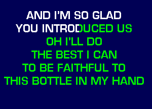 AND I'M SO GLAD
YOU INTRODUCED US
0H I'LL DO
THE BEST I CAN
TO BE FAITHFUL TO
THIS BOTTLE IN MY HAND