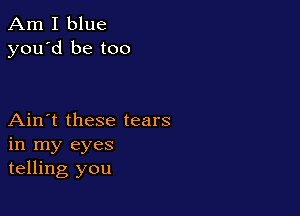Am I blue
you'd be too

Ain't these tears
in my eyes
telling you