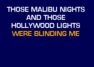 THOSE MALIBU NIGHTS
AND THOSE
HOLLYWOOD LIGHTS
WERE BLINDING ME