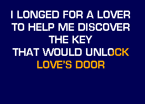 I LONGED FOR A LOVER
TO HELP ME DISCOVER
THE KEY
THAT WOULD UNLOCK
LOVE'S DOOR