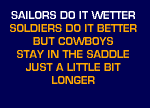 SAILORS DO IT WETI'ER
SOLDIERS DO IT BETTER
BUT COWBOYS
STAY IN THE SADDLE
JUST A LITTLE BIT
LONGER