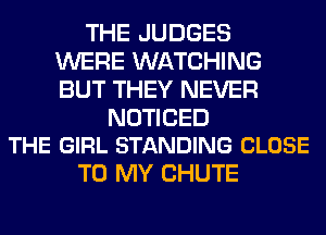 THE JUDGES
WERE WATCHING
BUT THEY NEVER

NOTICED
THE GIRL STANDING CLOSE

TO MY CHUTE