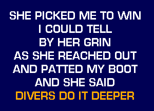 SHE PICKED ME TO WIN
I COULD TELL
BY HER GRIN
AS SHE REACHED OUT
AND PATTED MY BOOT
AND SHE SAID
DIVERS DO IT DEEPER