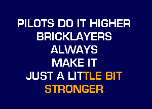 PILOTS DO IT HIGHER
BRICKLAYERS
ALWAYS
MAKE IT
JUST A LITTLE BIT
STRONGER