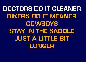 DOCTORS DO IT CLEANER
BIKERS DO IT MEANER
COWBOYS
STAY IN THE SADDLE
JUST A LITTLE BIT
LONGER