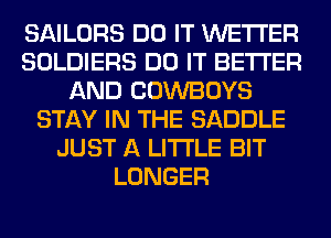 SAILORS DO IT WETI'ER
SOLDIERS DO IT BETTER
AND COWBOYS
STAY IN THE SADDLE
JUST A LITTLE BIT
LONGER