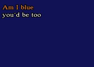 Am I blue
you'd be too