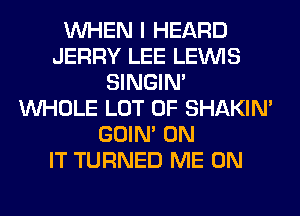WHEN I HEARD
JERRY LEE LEINIS
SINGIM
WHOLE LOT OF SHAKIN'
GOIN' ON
IT TURNED ME ON
