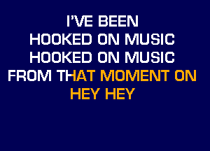 I'VE BEEN
HOOKED 0N MUSIC
HOOKED 0N MUSIC

FROM THAT MOMENT 0N

HEY HEY