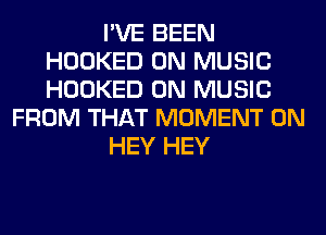 I'VE BEEN
HOOKED 0N MUSIC
HOOKED 0N MUSIC

FROM THAT MOMENT 0N

HEY HEY