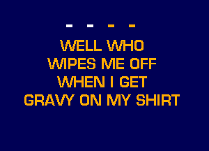 WELL WHO
WPES ME OFF

WHEN I GET
GRAW ON MY SHIRT