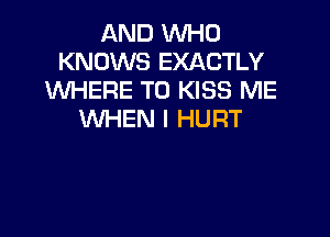 AND WHO
KNOWS EXACTLY
WHERE TO KISS ME

WHEN I HURT