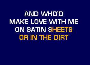 AND VVHO'D
MAKE LOVE WITH ME
ON SATIN SHEETS
OR IN THE DIRT