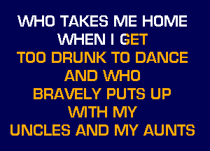 WHO TAKES ME HOME
WHEN I GET
T00 DRUNK T0 DANCE
AND WHO
BRAVELY PUTS UP
WITH MY
UNCLES AND MY AUNTS