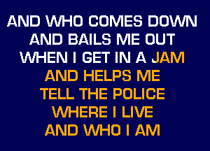 AND INHO COMES DOWN
AND BAILS ME OUT
INHEN I GET IN A JAM
AND HELPS ME
TELL THE POLICE
INHERE I LIVE
AND INHO I AM