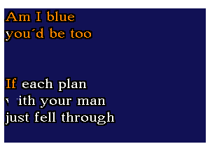Am I blue
you'd be too

If each plan
'ith your man
just fell through