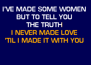 I'VE MADE SOME WOMEN
BUT TO TELL YOU
THE TRUTH
I NEVER MADE LOVE
'TIL I MADE IT WITH YOU