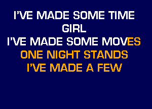 I'VE MADE SOME TIME
GIRL
I'VE MADE SOME MOVES
ONE NIGHT STANDS
I'VE MADE A FEW