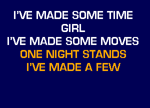 I'VE MADE SOME TIME
GIRL
I'VE MADE SOME MOVES
ONE NIGHT STANDS
I'VE MADE A FEW