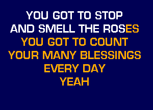 YOU GOT TO STOP
AND SMELL THE ROSES
YOU GOT TO COUNT
YOUR MANY BLESSINGS
EVERY DAY
YEAH