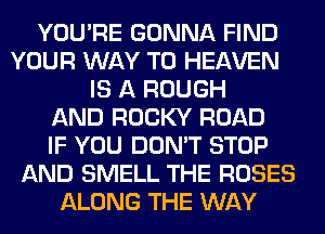 YOU'RE GONNA FIND
YOUR WAY TO HEAVEN
IS A ROUGH
AND ROCKY ROAD
IF YOU DON'T STOP
AND SMELL THE ROSES
ALONG THE WAY
