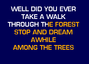 WELL DID YOU EVER
TAKE A WALK
THROUGH THE FOREST
STOP AND DREAM
AW-IILE
AMONG THE TREES