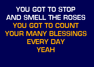 YOU GOT TO STOP
AND SMELL THE ROSES
YOU GOT TO COUNT
YOUR MANY BLESSINGS
EVERY DAY
YEAH