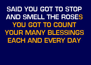 SAID YOU GOT TO STOP
AND SMELL THE ROSES
YOU GOT TO COUNT
YOUR MANY BLESSINGS
EACH AND EVERY DAY