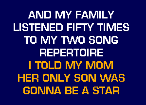 AND MY FAMILY
LISTENED FIFTY TIMES
TO MY TWO SONG
REPERTOIRE
I TOLD MY MOM
HER ONLY SON WAS
GONNA BE A STAR