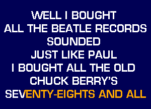 WELL I BOUGHT
ALL THE BEATLE RECORDS
SOUNDED
JUST LIKE PAUL
I BOUGHT ALL THE OLD
CHUCK BERRYB
SEVENTY-EIGHTS AND ALL