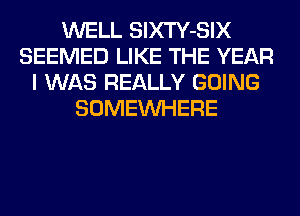 WELL SlXTY-SIX
SEEMED LIKE THE YEAR
I WAS REALLY GOING
SOMEINHERE