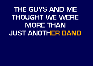 THE GUYS AND ME
THOUGHT WE WERE
MORE THAN
JUST ANOTHER BAND