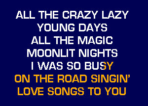 ALL THE CRAZY LAZY
YOUNG DAYS
ALL THE MAGIC
MOONLIT NIGHTS
I WAS 80 BUSY
ON THE ROAD SINGIM
LOVE SONGS TO YOU
