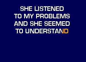 SHE LISTENED
TO MY PROBLEMS
AND SHE SEEMED
TO UNDERSTAND

g