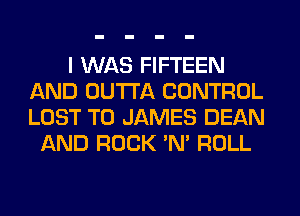I WAS FIFTEEN
AND OUTTA CONTROL
LOST T0 JAMES DEAN

AND ROCK 'N' ROLL
